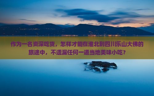 作为一名资深吃货，怎样才能在淮北到四川乐山大佛的旅途中，不遗漏任何一道当地美味小吃？