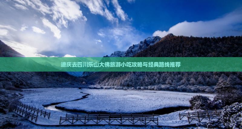 迪庆去四川乐山大佛旅游小吃攻略与经典路线推荐