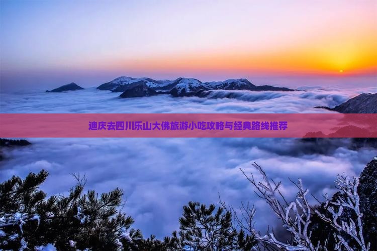 迪庆去四川乐山大佛旅游小吃攻略与经典路线推荐
