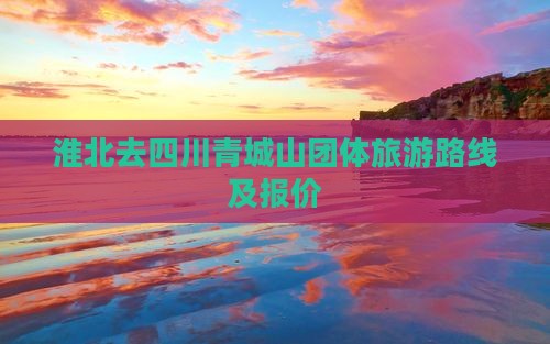 淮北去四川青城山团体旅游路线及报价