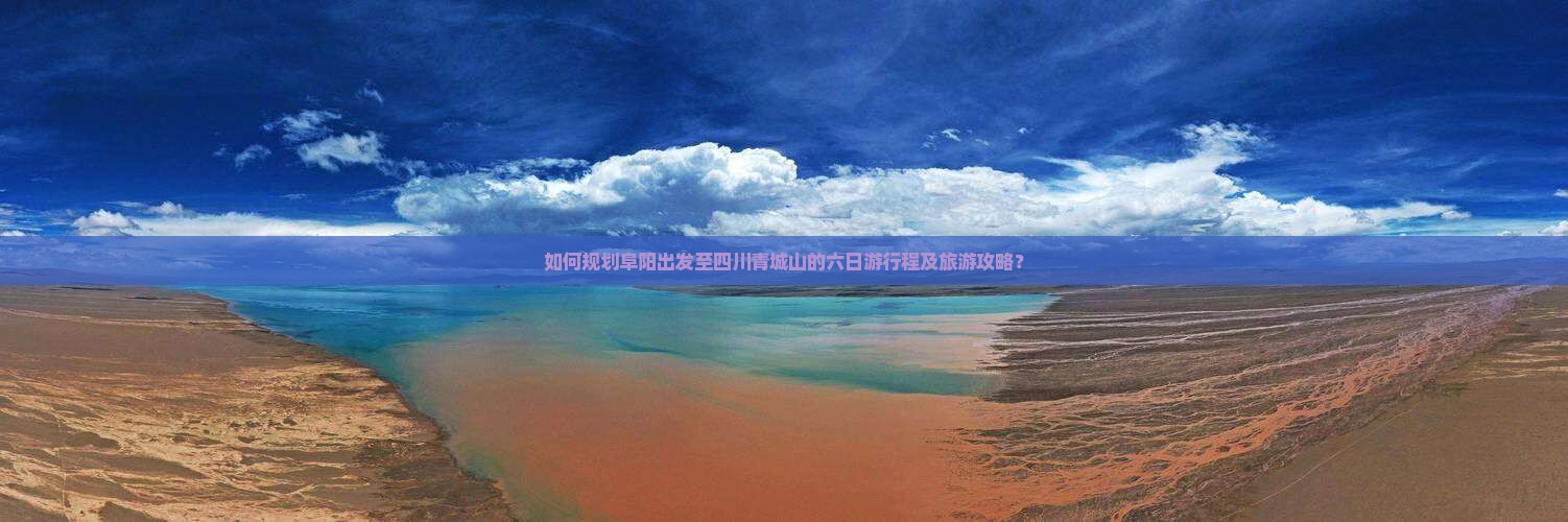 如何规划阜阳出发至四川青城山的六日游行程及旅游攻略？