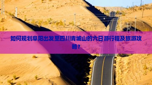 如何规划阜阳出发至四川青城山的六日游行程及旅游攻略？