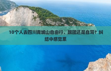 10个人去四川青城山自由行，跟团还是自驾？纠结中感觉累