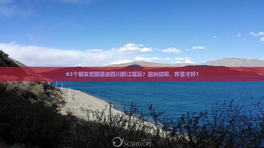 #3个朋友想跟团去四川都江堰玩？超纠结啊，咋整才好？