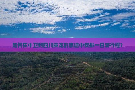 如何在中卫到四川黄龙的旅途中安排一日游行程？
