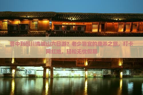 晋中到四川青城山六日游？老少皆宜的康养之旅，打卡网红地，轻松无忧假期