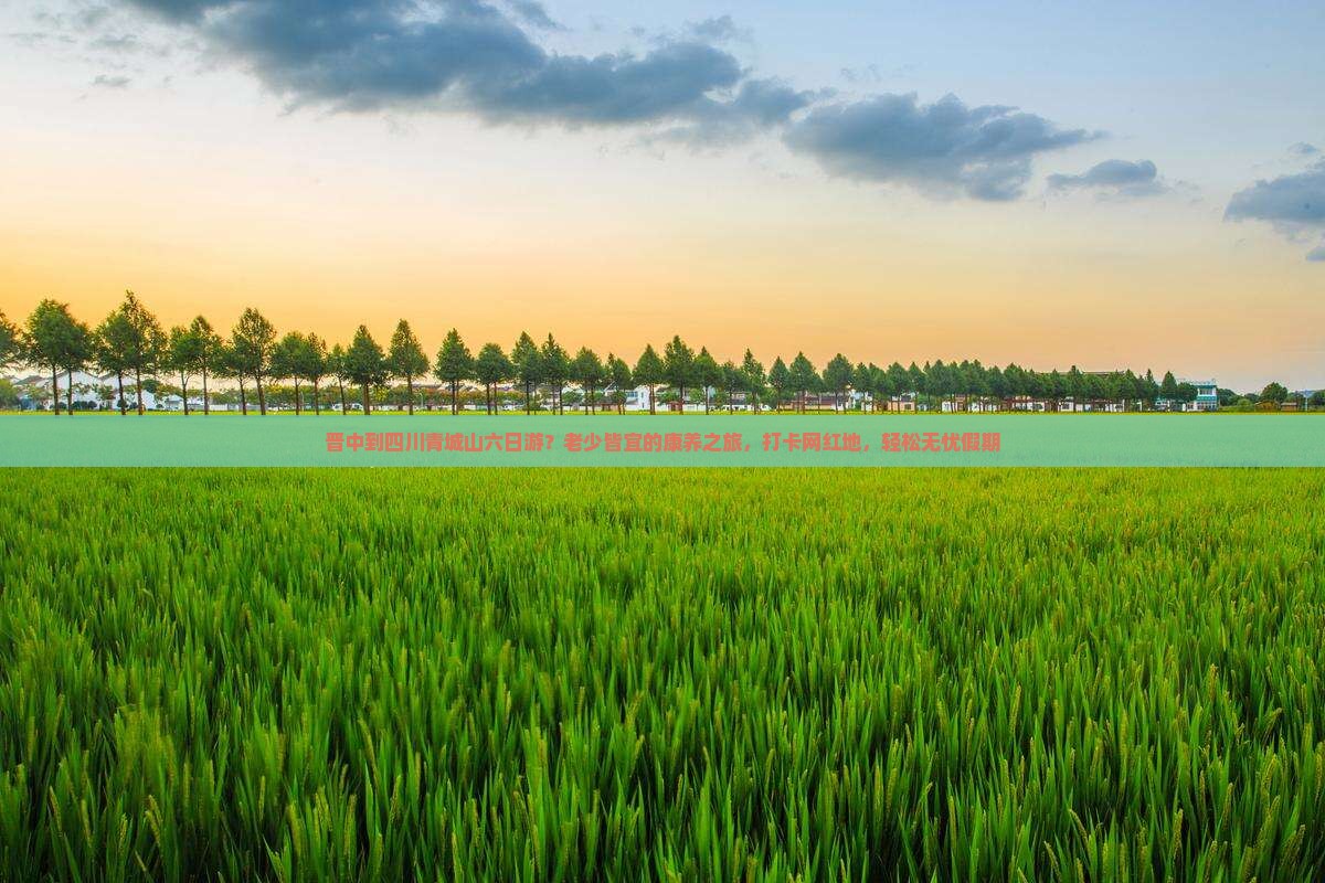 晋中到四川青城山六日游？老少皆宜的康养之旅，打卡网红地，轻松无忧假期