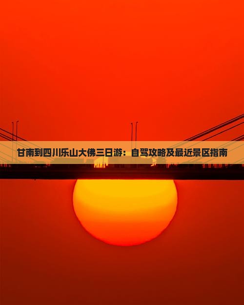 甘南到四川乐山大佛三日游：自驾攻略及最近景区指南