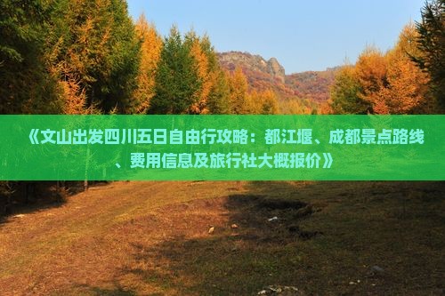 《文山出发四川五日自由行攻略：都江堰、成都景点路线、费用信息及旅行社大概报价》