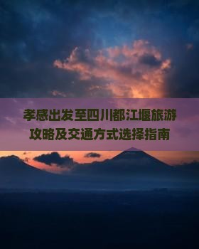 孝感出发至四川都江堰旅游攻略及交通方式选择指南
