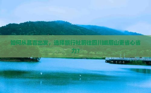 如何从昌吉出发，选择旅行社前往四川峨眉山更省心省力？