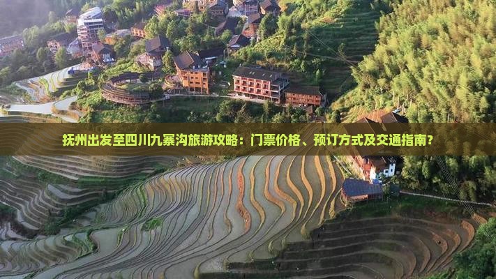 抚州出发至四川九寨沟旅游攻略：门票价格、预订方式及交通指南？