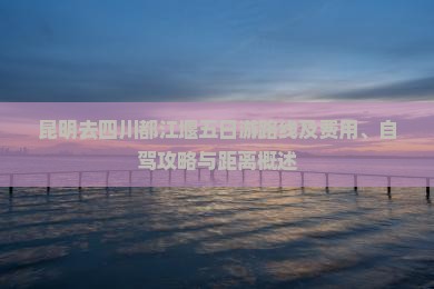 昆明去四川都江堰五日游路线及费用、自驾攻略与距离概述