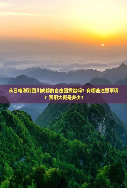 从日喀则到四川成都的自由团靠谱吗？有哪些注意事项？费用大概是多少？