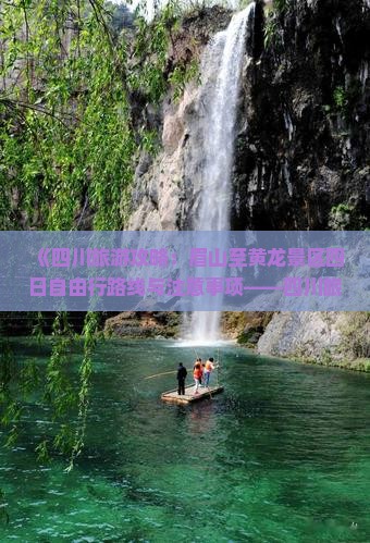 《四川旅游攻略：眉山至黄龙景区四日自由行路线与注意事项——四川旅游权威信息看看》