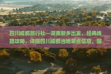 四川成都旅行社—湖南新乡出发，经典线路攻略，详细四川成都当地景点信息，国际自由行旅行路线大景一览