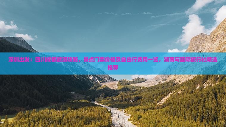 深圳出发：四川成都旅游攻略，景点门票价格及自由行费用一览，湖南与国际旅行社精选推荐