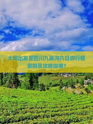 大同出发至四川九寨沟六日游行程安排及攻略指南？