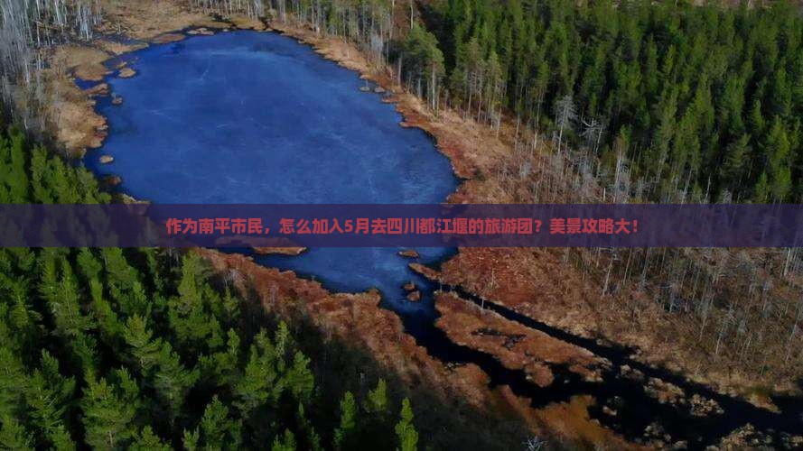 作为南平市民，怎么加入5月去四川都江堰的旅游团？美景攻略大！