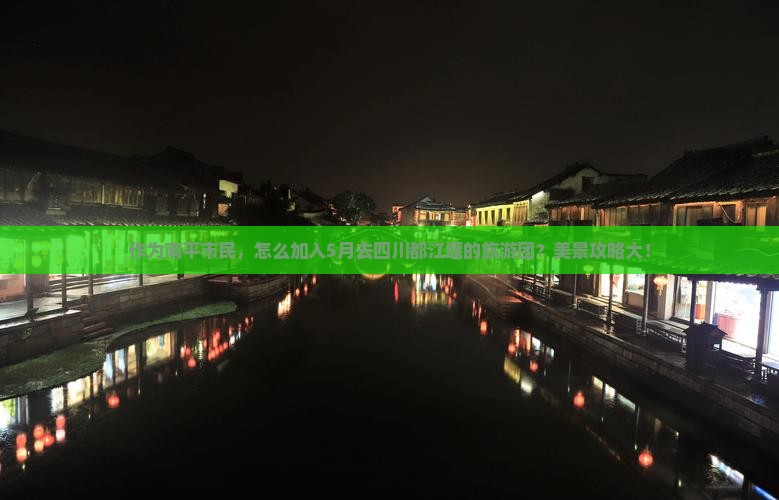 作为南平市民，怎么加入5月去四川都江堰的旅游团？美景攻略大！