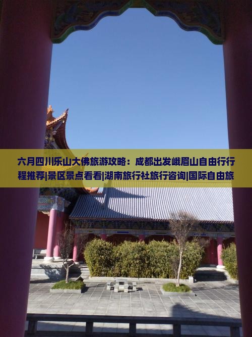 六月四川乐山大佛旅游攻略：成都出发峨眉山自由行行程推荐|景区景点看看|湖南旅行社旅行咨询|国际自由旅行社