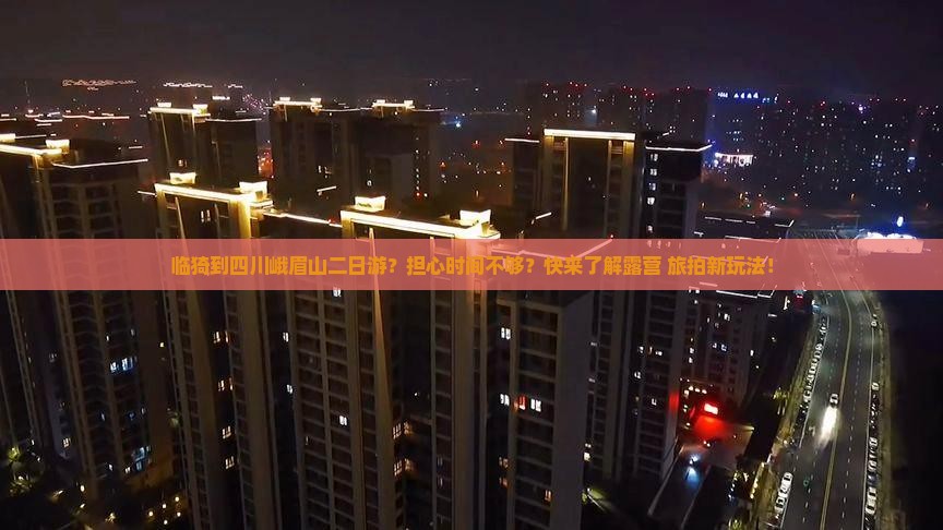 临猗到四川峨眉山二日游？担心时间不够？快来了解露营+旅拍新玩法！