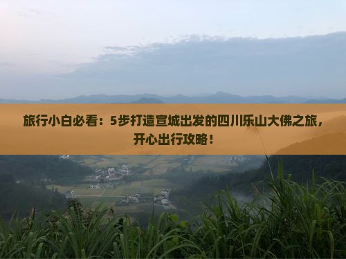 旅行小白必看：5步打造宣城出发的四川乐山大佛之旅，开心出行攻略！