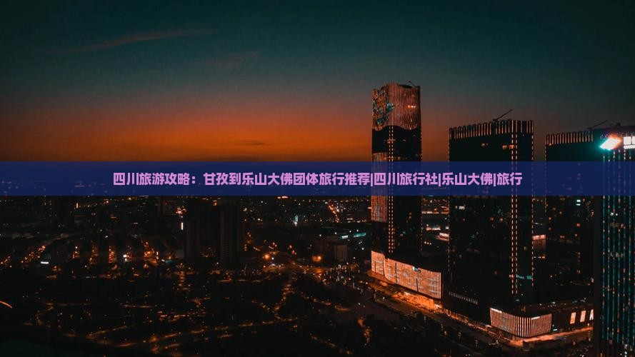 四川旅游攻略：甘孜到乐山大佛团体旅行推荐|四川旅行社|乐山大佛|旅行