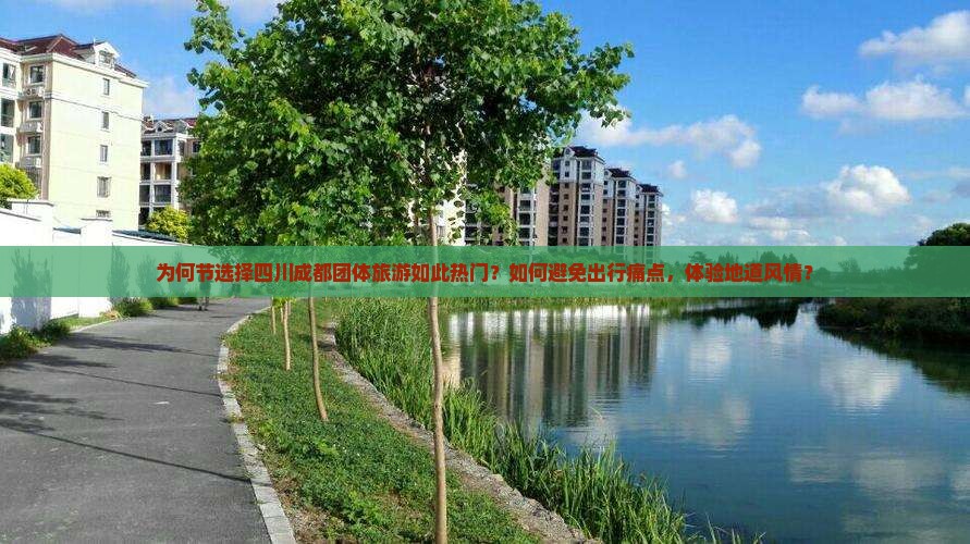 为何节选择四川成都团体旅游如此热门？如何避免出行痛点，体验地道风情？