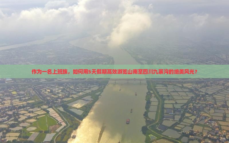 作为一名上班族，如何用5天假期高效游览山南至四川九寨沟的绝美风光？
