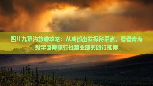 四川九寨沟旅游攻略：从成都出发探秘景点，看看青海新宇国际旅行社营业部的旅行推荐