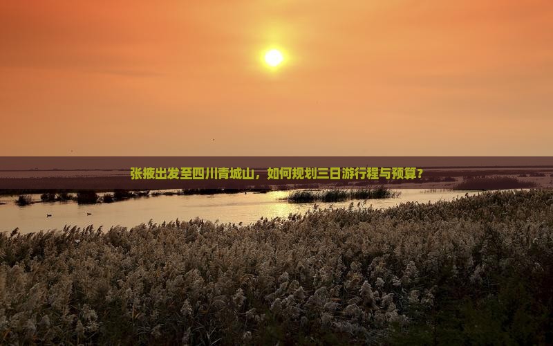 张掖出发至四川青城山，如何规划三日游行程与预算？