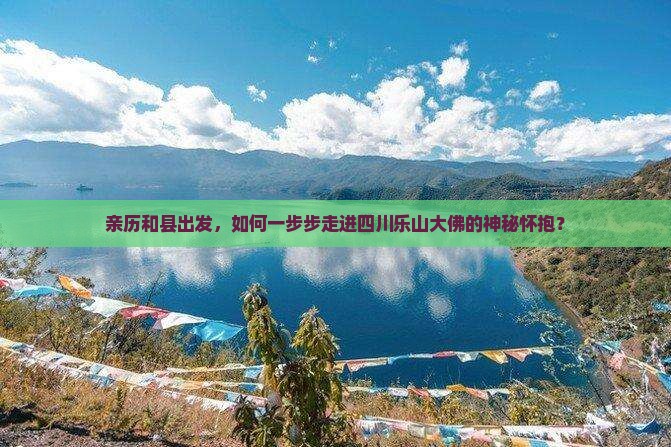 亲历和县出发，如何一步步走进四川乐山大佛的神秘怀抱？