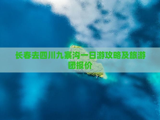 长春去四川九寨沟一日游攻略及旅游团报价