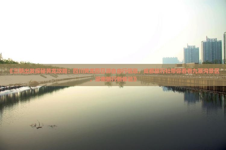 《三明出发探秘黄龙攻略：四川黄龙四日游自由行信息，成都旅行社带你看看九寨沟景区，湖南旅行新体验》