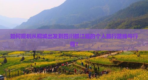 如何规划从桐城出发到四川都江堰的个人旅行路线与行程？
