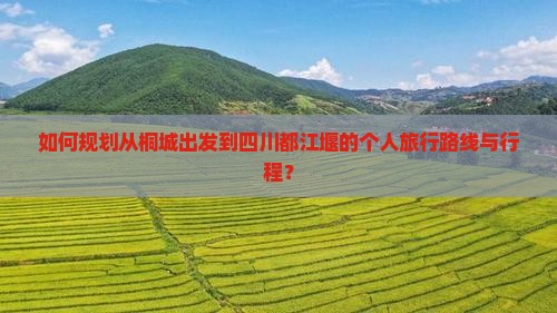 如何规划从桐城出发到四川都江堰的个人旅行路线与行程？