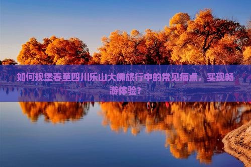 如何规堡春至四川乐山大佛旅行中的常见痛点，实现畅游体验？