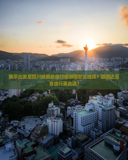 南平出发至四川成都自由行旅游团怎么选择？跟团还是自由行更合适？