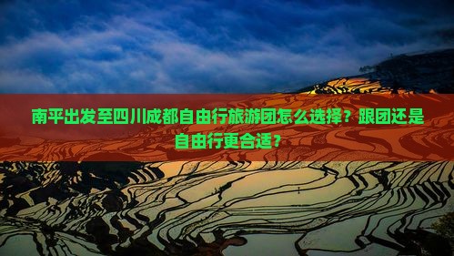 南平出发至四川成都自由行旅游团怎么选择？跟团还是自由行更合适？