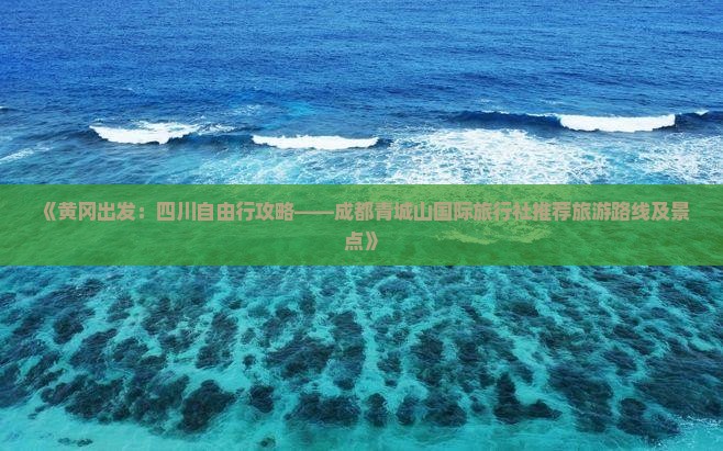 《黄冈出发：四川自由行攻略——成都青城山国际旅行社推荐旅游路线及景点》