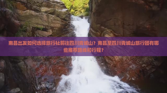 南昌出发如何选择旅行社前往四川青城山？南昌至四川青城山旅行团有哪些推荐路线和行程？