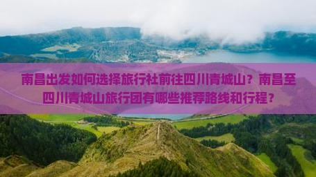 南昌出发如何选择旅行社前往四川青城山？南昌至四川青城山旅行团有哪些推荐路线和行程？