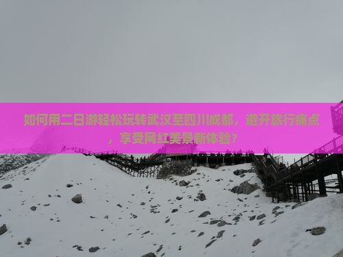 如何用二日游轻松玩转武汉至四川成都，避开旅行痛点，享受网红美景新体验？