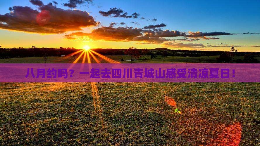 八月约吗？一起去四川青城山感受清凉夏日！