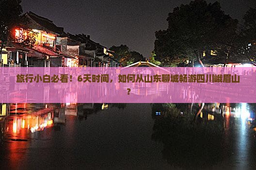 旅行小白必看！6天时间，如何从山东聊城畅游四川峨眉山？