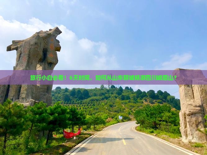 旅行小白必看！6天时间，如何从山东聊城畅游四川峨眉山？