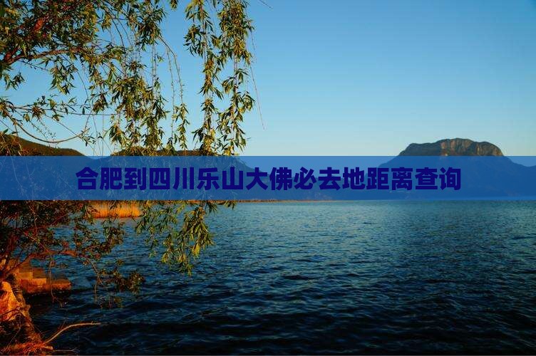 合肥到四川乐山大佛必去地距离查询