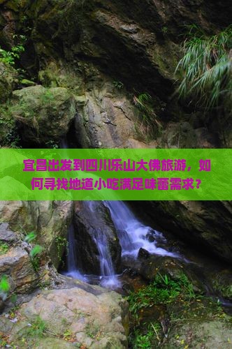 宜昌出发到四川乐山大佛旅游，如何寻找地道小吃满足味蕾需求？