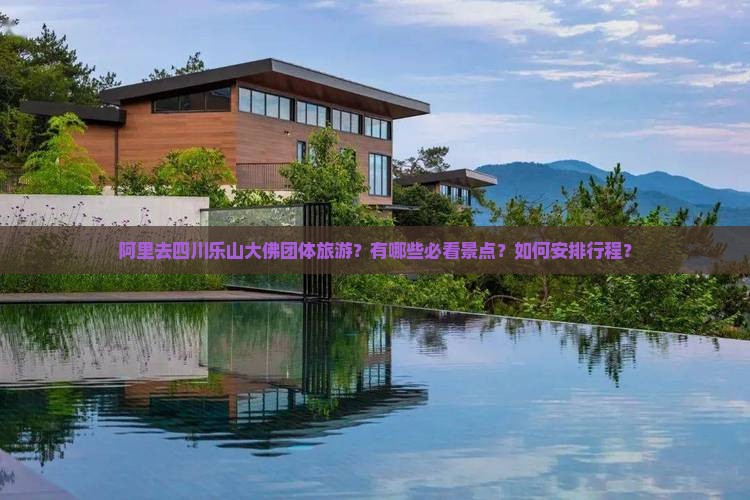 阿里去四川乐山大佛团体旅游？有哪些必看景点？如何安排行程？